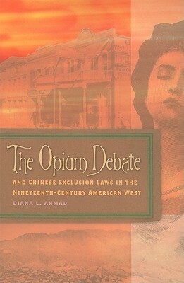 The Opium Debate And Chinese Exclusion Laws In The Nineteenth-Century American West by Diana L. Ahmad