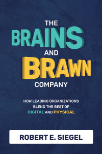 The Brains and Brawn Company: How Leading Organizations Blend the Best of Digital and Physical by Robert Siegel