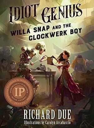 Willa Snap and the Clockwerk Boy: An Idiot Genius Novel by Richard Due, Carolyn Arcabascio