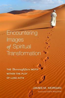 Encountering Images of Spiritual Transformation: The Thoroughfare Motif Within the Plot of Luke-Acts by James M. Morgan