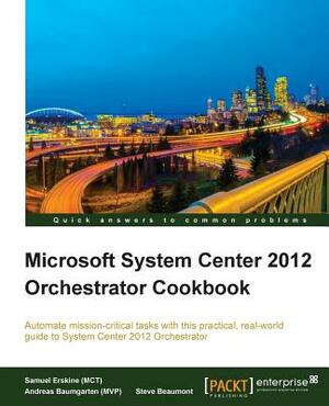 Microsoft System Center 2012 Orchestrator Cookbook by Samuel Erskine (McT), Andreas Baumgarten (Mvp), Steven Beaumont