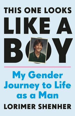 This One Looks Like a Boy: My Gender Journey to Life as a Man by Lorimer Shenher