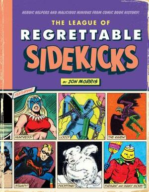 The League of Regrettable Sidekicks: Heroic Helpers from Comic Book History! by Jon Morris