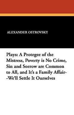Plays: A Protegee of the Mistress, Poverty Is No Crime, Sin and Sorrow Are Common to All, and It's a Family Affair--We'll Set by Alexander Ostrovsky