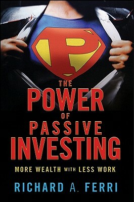 The Power of Passive Investing: More Wealth with Less Work by Richard A. Ferri