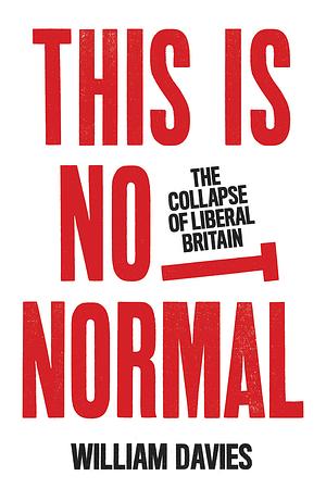 This Is Not Normal: The Collapse of Liberal Britain by William Davies