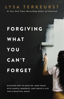 Forgiving What You Can't Forget: Discover How to Move On, Make Peace with Painful Memories, and Create a Life That's Beautiful Again by Lysa TerKeurst