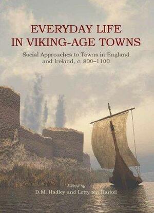 Everyday Life in Viking-Age Towns: Social Approaches to Towns in England and Ireland, c. 800 - 1100 by Dawn M. Hadley, Letty ten Harkel