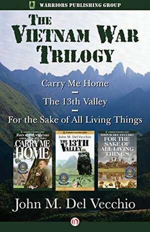 The Vietnam War Trilogy: The 13th Valley, For the Sake of All Living Things, and Carry Me Home by John M. Del Vecchio