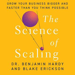 The Science of Scaling: Grow Your Business Bigger and Faster Than You Think Possible by Blake Erickson, Dr. Benjamin Hardy