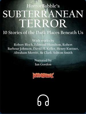 HorrorBabble's Subterranean Horror: 10 Stories of the Dark Places Beneath by Abraham Merritt, Clark Ashton Smith, Edmond Hamilton, Robert Barbour Johnson, Robert Bloch, Henry Kuttner, David H. Keller