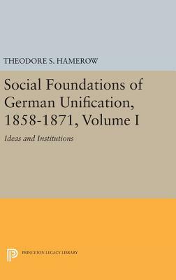 Social Foundations of German Unification, 1858-1871, Volume I: Ideas and Institutions by Theodore S. Hamerow