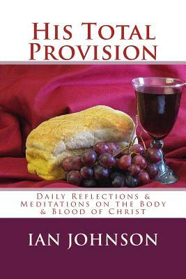 His Total Provision: Daily Reflections & Meditations on the Body & Blood of Christ by Ian Johnson