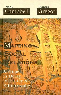 Mapping Social Relations: A Primer in Doing Institutional Ethnography by Marie L. Campbell, Frances Gregor