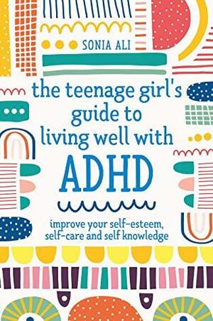 The Teenage Girl's Guide to Living Well with ADHD: Improve your Self-Esteem, Self-Care and Self Knowledge by Sonia Ali