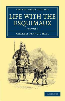 Life with the Esquimaux: The Narrative of Captain Charles Francis Hall of the Whaling Barque George Henry from the 29th May, 1860, to the 13th by Charles Francis Hall