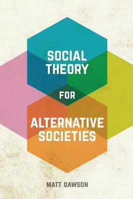 Social Theory for Alternative Societies by Matt Dawson