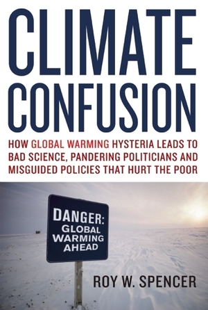 Climate Confusion: How Global Warming Hysteria Lea: How Global Warming Hysteria Leads to Bad Science, Pandering Politicians and Misguided Policies That Hurt the Poor by Roy W. Spencer