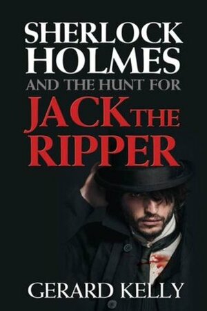 Sherlock Holmes and the Hunt for Jack the Ripper by Gerard Kelly