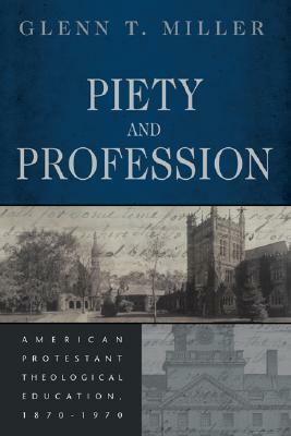 Piety and Profession: American Protestant Theological Education, 1870-1970 by Glenn Miller