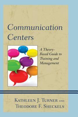 Communication Centers: A Theory-Based Guide to Training and Management by Theodore F. Sheckels, Kathleen J. Turner