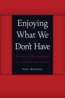 Enjoying What We Don't Have: The Political Project of Psychoanalysis by Todd McGowan
