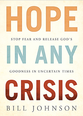 Hope in Any Crisis: Stop Fear and Release God's Goodness in Uncertain Times by Bill Johnson