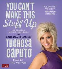 You Can't Make This Stuff Up: Life-Changing Lessons from Heaven by Theresa Caputo