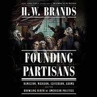 Founding Partisans: Hamilton, Madison, Jefferson, Adams and the Brawling Birth of American Politics by H.W. Brands