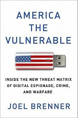 America the Vulnerable: Inside the New Threat Matrix of Digital Espionage, Crime, and Warfare by Joel Brenner