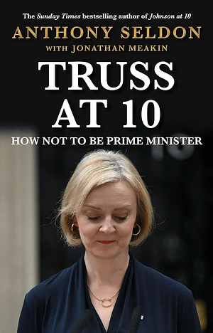 Truss At 10: How Not To Be Prime Minister by Anthony Seldon