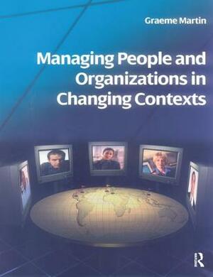 Managing People and Organizations in Changing Contexts by Graeme Martin