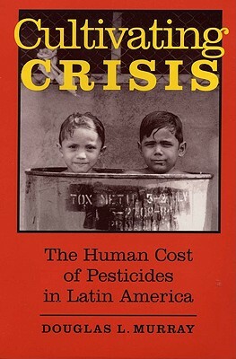 Cultivating Crisis: The Human Cost of Pesticides in Latin America by Douglas L. Murray