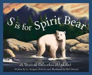 S Is for Spirit Bear: A British Columbia Alphabet by G. Gregory Roberts, Bob Doucet