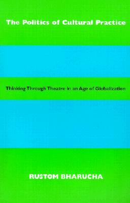 The Politics of Cultural Practice: Thinking Through Theatre in an Age of Globalization by Rustom Bharucha