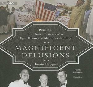 Magnificent Delusions: Pakistan, the United States, and an Epic History of Misunderstanding by Husain Haqqani