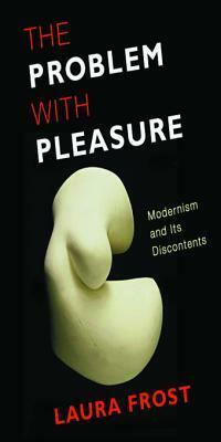 The Problem with Pleasure: Modernism and Its Discontents by Laura Frost