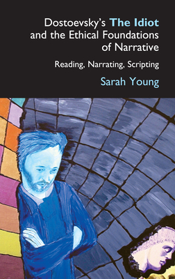 Dostoevsky's the Idiot and the Ethical Foundations of Narrative: Reading, Narrating, Scripting by Sarah J. Young