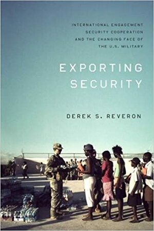 Exporting Security: International Engagement, Security Cooperation, and the Changing Face of the U.S. Military by Derek S. Reveron