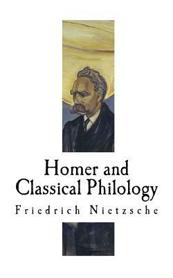 Homer and Classical Philology: Friedrich Nietzsche by Friedrich Nietzsche