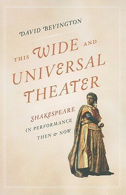 This Wide and Universal Theater: Shakespeare in Performance, Then and Now by David Bevington