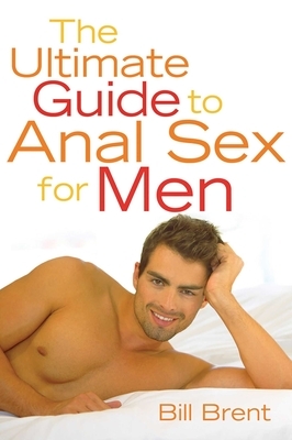 The Ultimate Guide to Anal Sex for Men by Bill Brent