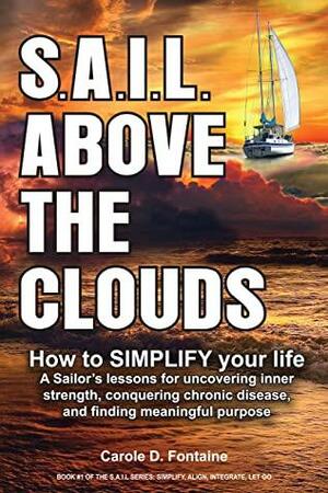 SAIL Above the Clouds - How to SIMPLIFY Your Life: A Sailor's Lessons for Uncovering Inner Strength, Conquering Chronic Disease, and Finding Meaningful Purpose by Carole D. Fontaine