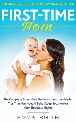 First-Time Mom: Pregnancy Guide and No-Cry Baby Solution: The complete stress free guide with all the helpful tips that you need & bab by Emma Smith