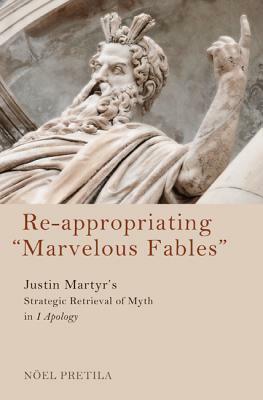 Re-Appropriating Marvelous Fables: Justin Martyr\'s Strategic Retrieval of Myth in 1 Apology by Noël Wayne Pretila, David Vincent Meconi