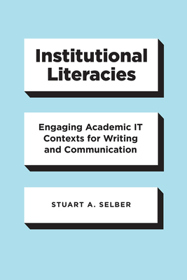 Institutional Literacies: Engaging Academic It Contexts for Writing and Communication by Stuart a. Selber