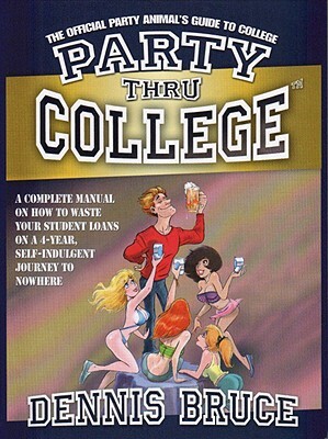 Party Thru College: The Official Party Animal's Guide to College by Dennis Bruce