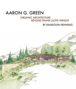 Aaron G. Green: Organic Architecture Beyond Frank Lloyd Wright by Randolph C. Henning