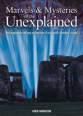 Marvels And Mysteries Of The Unexplained: An Imagination Defying Exploration Of Our World's Strangest Secrets by Karen Farrington