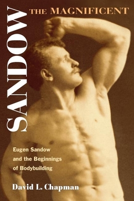 Sandow the Magnificent: Eugen Sandow and the Beginnings of Bodybuilding by David L. Chapman